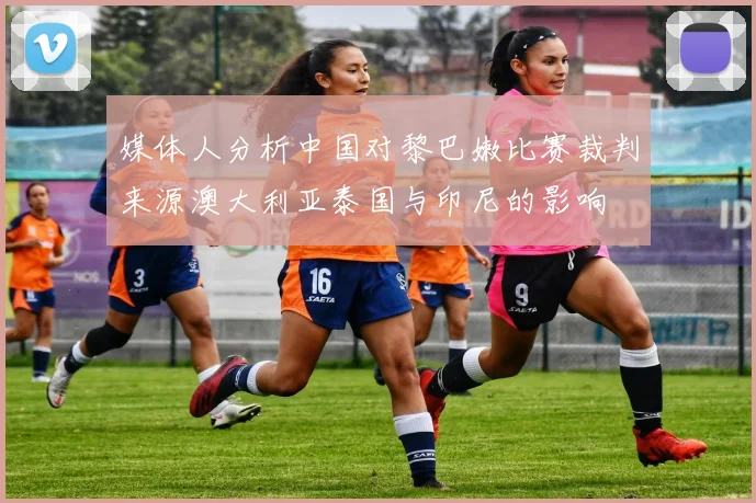 媒体人分析中国对黎巴嫩比赛裁判来源澳大利亚泰国与印尼的影响