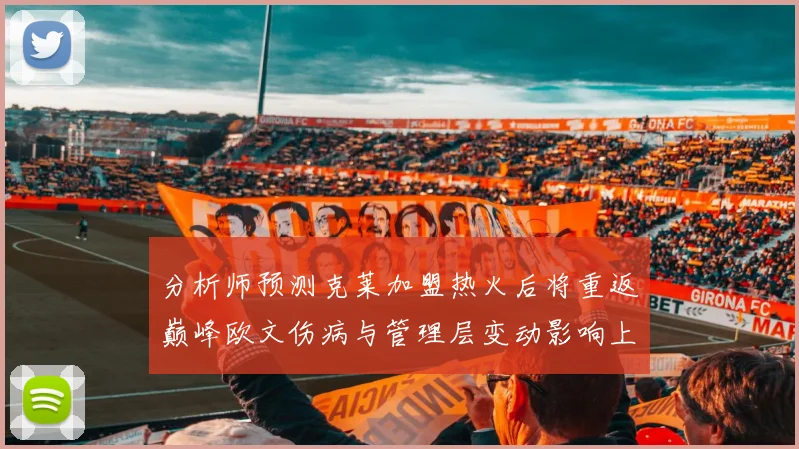 分析师预测克莱加盟热火后将重返巅峰欧文伤病与管理层变动影响上赛季表现