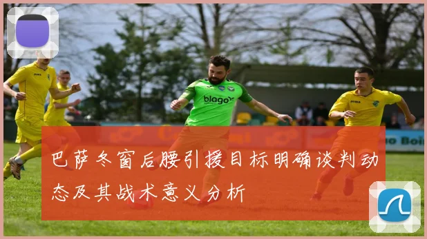 巴萨冬窗后腰引援目标明确谈判动态及其战术意义分析