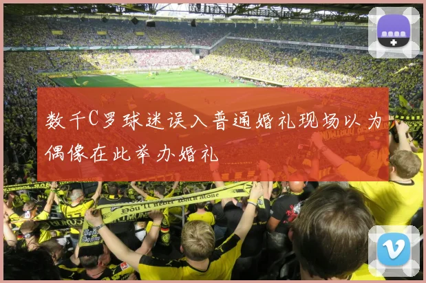 数千C罗球迷误入普通婚礼现场以为偶像在此举办婚礼