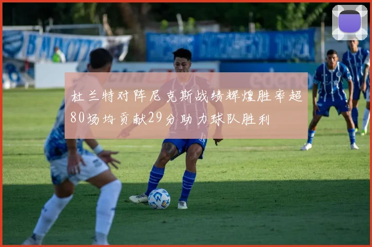 杜兰特对阵尼克斯战绩辉煌胜率超80场均贡献29分助力球队胜利