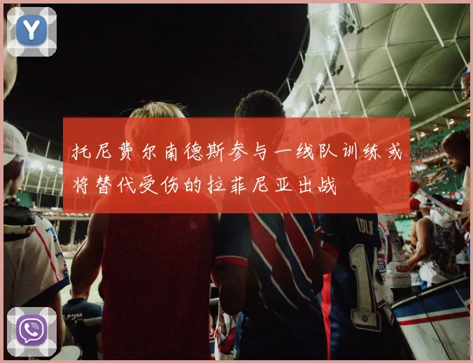 托尼费尔南德斯参与一线队训练或将替代受伤的拉菲尼亚出战
