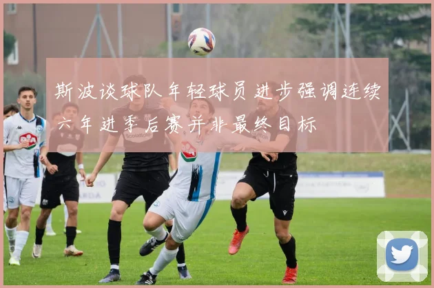 斯波谈球队年轻球员进步强调连续六年进季后赛并非最终目标