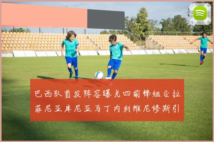巴西队首发阵容曝光四前锋组合拉菲尼亚库尼亚马丁内利维尼修斯引期待