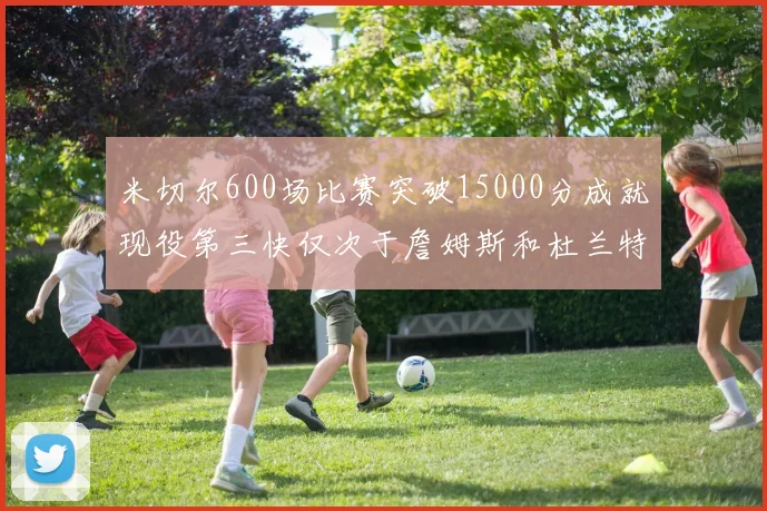 米切尔600场比赛突破15000分成就现役第三快仅次于詹姆斯和杜兰特