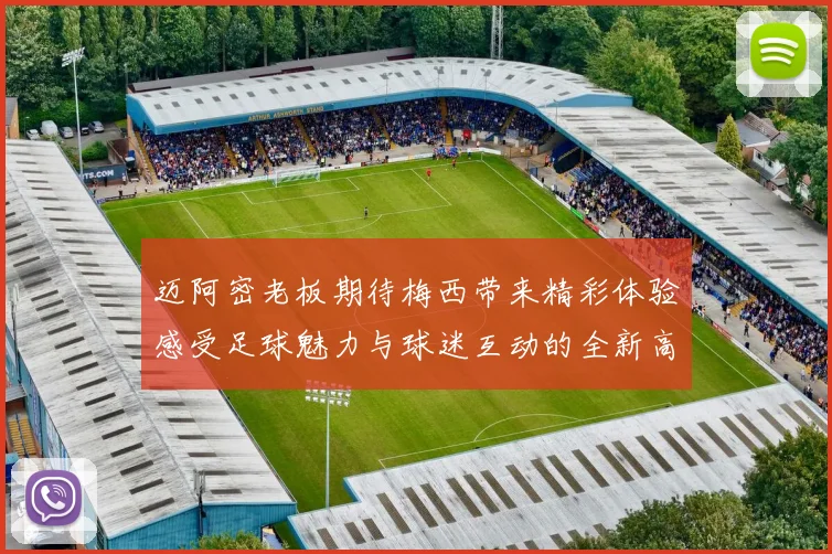 迈阿密老板期待梅西带来精彩体验感受足球魅力与球迷互动的全新高度