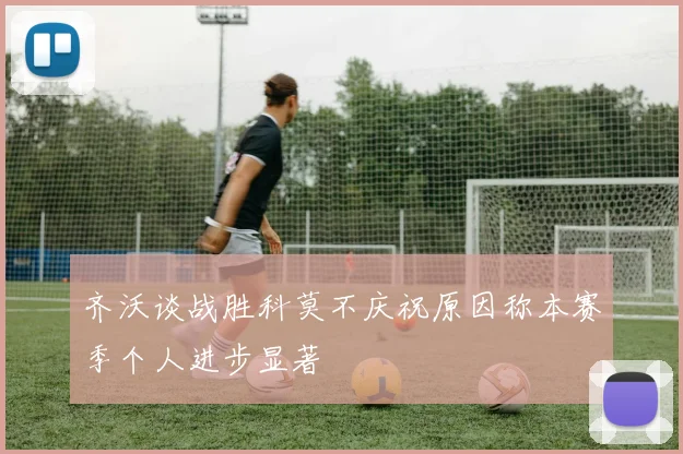 齐沃谈战胜科莫不庆祝原因称本赛季个人进步显著
