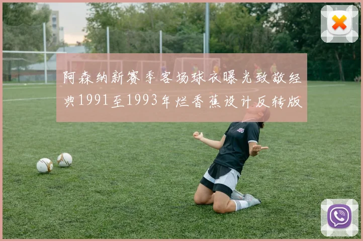 阿森纳新赛季客场球衣曝光致敬经典1991至1993年烂香蕉设计反转版
