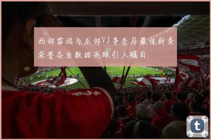 西部雷诺与东部VJ争夺月最佳新秀荣誉各自数据亮眼引人瞩目