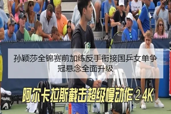 孙颖莎全锦赛前加练反手衔接国乒女单争冠悬念全面升级