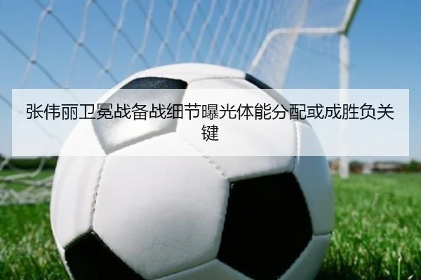 张伟丽卫冕战备战细节曝光体能分配或成胜负关键